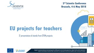 3rd Scientix Conference
Brussels, 4-6 May 2018
EU projects for teachers
3’ presentation of stands from STEM projects
 