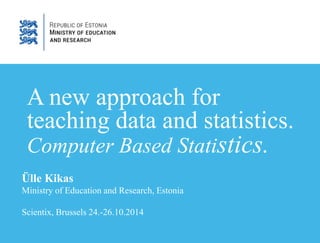 A new approach for 
teaching data and statistics. 
Computer Based Statistics. 
Ülle Kikas 
Ministry of Education and Research, Estonia 
Scientix, Brussels 24.-26.10.2014 
 