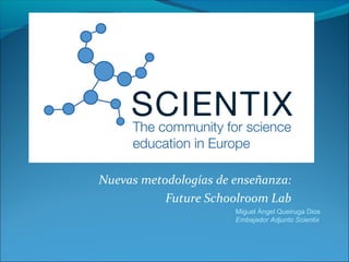 Nuevas metodologías de enseñanza:
Future Classroom Lab
Miguel Ángel Queiruga Dios
Embajador Adjunto Scientix
 