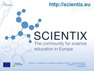 << Scientix – La communauté de l’enseignement scientifique en Europe>>| <<Mohammed.Oubella>>
<<January 17>> | <<Le Mans>>
<< Présentation>>
1
http://scientix.eu
 