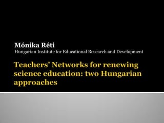 Teachers’ Networksforrenewingscienceeducation: twoHungarianapproaches MónikaRéti Hungarian Institute for Educational Research and Development 
