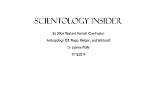 Scientology Insider 
By Dillon Neal and Hannah Rose Huston 
Anthropology 121: Magic, Religion, and Witchcraft 
Dr. Leanna Wolfe 
11/12/2014 
 