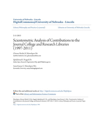 University of Nebraska - Lincoln
DigitalCommons@University of Nebraska - Lincoln
Library Philosophy and Practice (e-journal) Libraries at University of Nebraska-Lincoln
2-11-2013
Scientometric Analysis of Contributions to the
Journal College and Research Libraries
(1997-2011)
Ghouse Modin N. Mamdapur Mr.
Synthite Industries Ltd., ghouse@synthite.com
Iqbalahmad U. Rajgoli Dr.
Indian Space Research Organisation HQ., iqbal786@isro.gov.in
Aasia Kausar G. Mamdapur Mrs
Karnataka University, aasiya.balsing@gmail.com
Follow this and additional works at: http://digitalcommons.unl.edu/libphilprac
Part of the Library and Information Science Commons
Mamdapur, Ghouse Modin N. Mr.; Rajgoli, Iqbalahmad U. Dr.; and Mamdapur, Aasia Kausar G. Mrs, "Scientometric Analysis of
Contributions to the Journal College and Research Libraries (1997-2011)" (2013). Library Philosophy and Practice (e-journal). Paper
905.
http://digitalcommons.unl.edu/libphilprac/905
 
