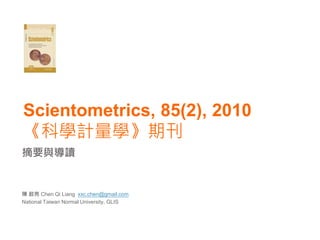 Scientometrics, 85(2), 2010
《科學計量學》期刊
摘要與導讀


陳 啟亮 Chen Qi Liang xxc.chen@gmail.com
National Taiwan Normal University, GLIS
 