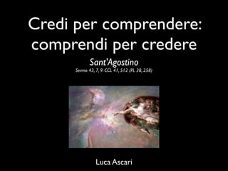 Credi per comprendere:
comprendi per credere
             Sant'Agostino
      Sermo 43, 7, 9: CCL 41, 512 (PL 38, 258)




                Luca Ascari
 