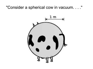 "Consider a spherical cow in vacuum. . . ."
 