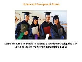 Università	
  Europea	
  di	
  Roma	
  	
  




Corso	
  di	
  Laurea	
  Triennale	
  in	
  Scienze	
  e	
  Tecniche	
  Psicologiche	
  L-­‐24	
  
               Corso	
  di	
  Laurea	
  Magistrale	
  in	
  Psicologia	
  LM-­‐51	
  
 