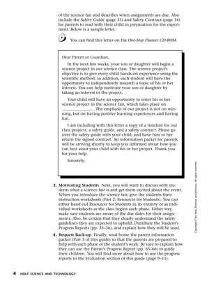 Menu        Print
                       of the science fair and describes when assignments are due. Also
                       include the Safety Guide (page 33) and Safety Contract (page 34)
                       for parents to read with their child in preparation for the experi-
                       ment. Below is a sample letter.

                              You can find this letter on the One-Stop Planner CD-ROM.



                         Dear Parent or Guardian,
                            In the next few weeks, your son or daughter will begin a
                         science project in our science class. The science project’s
                         objective is to give every child hands-on experience using the
                         scientific method. In addition, each student will have the
                         opportunity to independently research a topic of his or her
                         interest. You can help motivate your son or daughter by
                         taking an interest in the project.
                            Your child will have an opportunity to enter his or her
                         science project in the science fair, which takes place on
                                          . The emphasis of our project is not on win-
                         ning, but on having positive learning experiences and having
                         fun.
                            I am including with this letter a copy of a timeline for our
                         class projects, a safety guide, and a safety contract. Please go
                         over the safety guide with your child, and have him or her
                         return the signed contract. An information packet for parents
                         will be arriving shortly to keep you informed about how you
                         can best assist your child with his or her project. Thank you
                         for your help.
                            Sincerely,




                                                                                             Copyright © by Holt, Rinehart and Winston. All rights reserved.
                     3. Motivating Students Next, you will want to discuss with stu-
                        dents what a science fair is and get them excited about the event.
                        When you introduce the science fair, give the students their
                        instruction worksheets (Part 2: Resources for Students). You can
                        either hand out Resources for Students in its entirety or as indi-
                        vidual worksheets as the class begins each phase. Either way,
                        make sure students are aware of the due dates for their assign-
                        ments. Also, be certain that they clearly understand the safety
                        guidelines they are expected to uphold. Distribute the Student’s
                        Progress Reports (pp. 35–36), and explain how they will be used.
                     4. Request Back-up Finally, send home the parent information
                        packet (Part 3 of this guide) so that the parents are prepared to
                        help with each phase of the student’s work. Be sure to explain how
                        they can use the Parent’s Progress Report (pp. 65–66) to guide
                        their children. You will find more about how to use the progress
                        reports in the Evaluation section of this guide (page 9–11).


 4   HOLT SCIENCE AND TECHNOLOGY
 