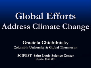 Global Efforts Address Climate Change Graciela Chichilnisky Columbia University & Global Thermostat SCIFEST  Saint Louis Science Center October 18-23 2011 
