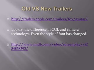    http://trailers.apple.com/trailers/fox/avatar/

   Look at the difference in CGI, and camera
    technology. Even the style of font has changed.

   http://www.imdb.com/video/screenplay/vi2
    84858393/
 
