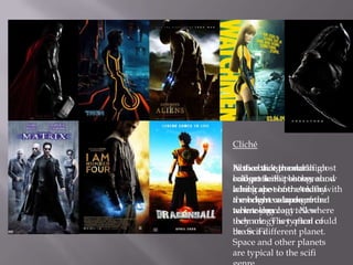 Cliché

In the that the dark
Also notice in most high
Noticebackground of most
scifi posters posters, show
colours in the shows a
budget SciFiit background
landscape of the main with
which are contrasted of
a long shotshot. A lotby
them have a background
the bright colours or
a modern weapon of the
where you
new technology. New
technology.cant tell where
they are. They often of
technology is typical could
be SciFi.
theon a different planet.
Space and other planets
are typical to the scifi
 