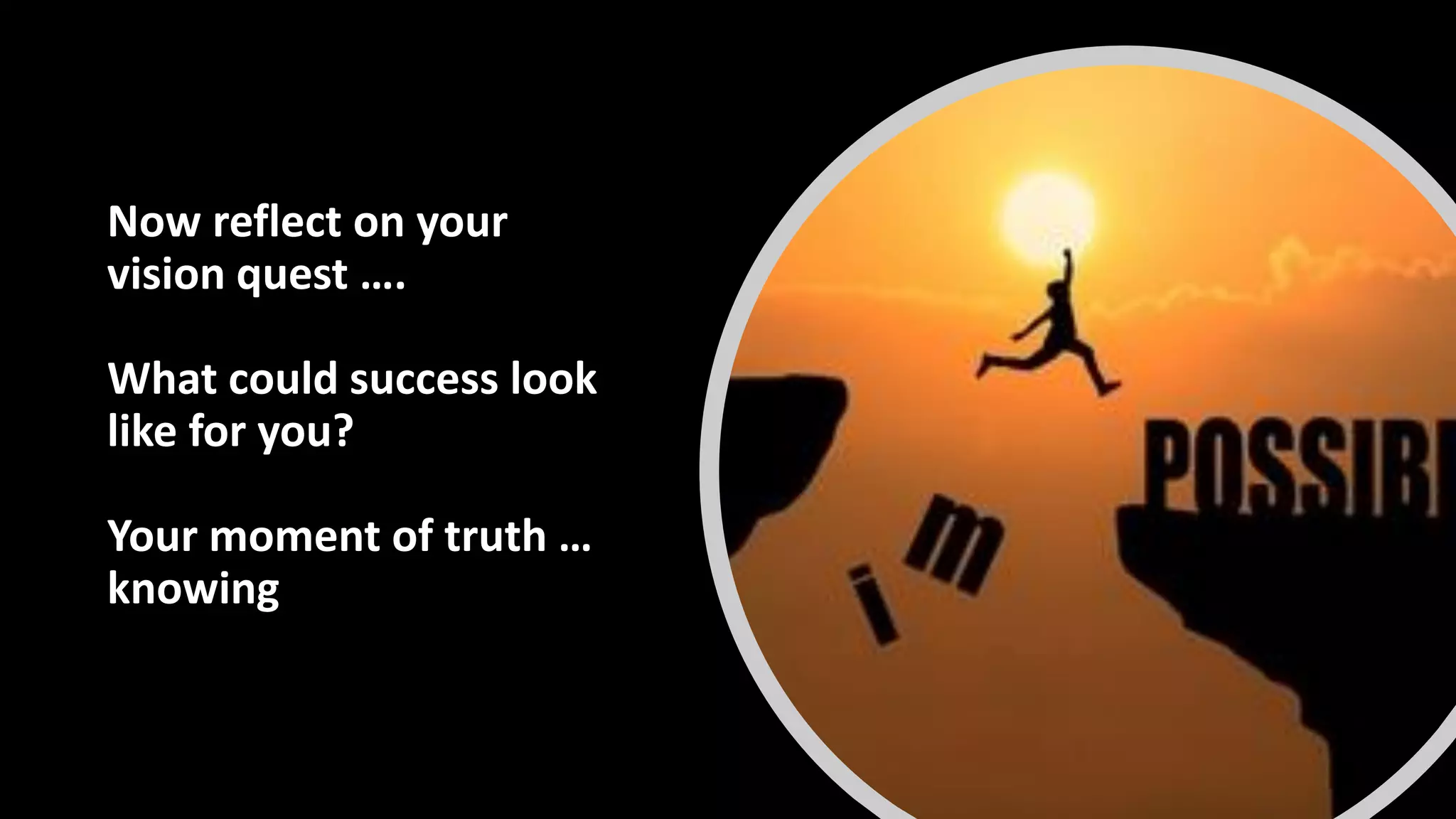 Now reflect on your
vision quest ….
What could success look
like for you?
Your moment of truth …
knowing
 