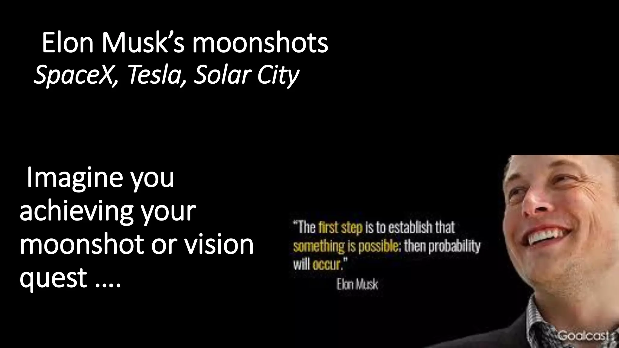 Elon Musk’s moonshots
SpaceX, Tesla, Solar City
Imagine you
achieving your
moonshot or vision
quest ….
 