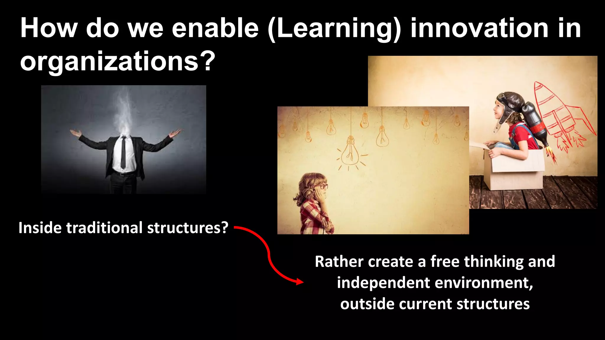 Inside traditional structures?
Rather create a free thinking and
independent environment,
outside current structures
How do we enable (Learning) innovation in
organizations?
 