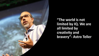 “The world is not
limited by IQ. We are
all limited by
creativity and
bravery”- Astro Teller
“The world is not
limited by ...