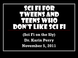Sci Fi for Tweens and Teens Who Don’t Like Sci Fi (Sci Fi on the Sly) Dr. Karin Perry November 5, 2011 