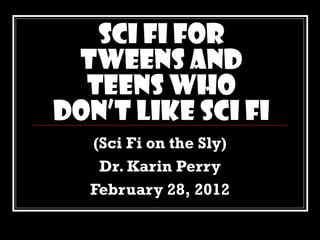 Sci Fi for Tweens and Teens Who Don’t Like Sci Fi (Sci Fi on the Sly) Dr. Karin Perry February 28, 2012 