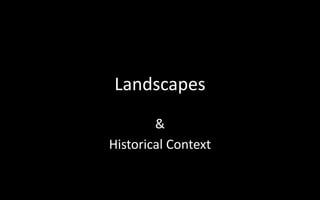 Landscapes 
& 
Historical Context 
 