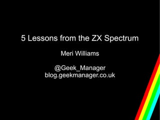 5 Lessons from the ZX Spectrum
          Meri Williams

         @Geek_Manager
      blog.geekmanager.co.uk
 