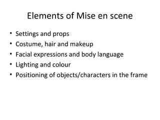 Elements of Mise en scene
• Settings and props
• Costume, hair and makeup
• Facial expressions and body language
• Lighting and colour
• Positioning of objects/characters in the frame
 