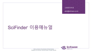 SciFinder®
이용매뉴얼
신원데이터넷
ebiz@shinwon.co.kr
CAS is a division of the American Chemical Society.
Copyright 2016 American Chemical Society. All rights reserved.
 