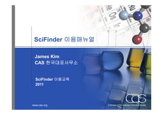 SciFinder 이용매뉴얼

 James Kim
 CAS 한국대표사무소


  SciFinder 이용교육
  2011




www.cas.org        A division of the American Chemical Society
 