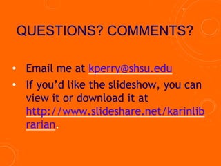 • Email me at kperry@shsu.edu
• If you’d like the slideshow, you can
view it or download it at
http://www.slideshare.net/karinlib
rarian.
 