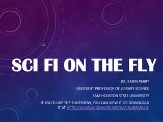 SCI FI ON THE FLY
DR. KARIN PERRY
ASSISTANT PROFESSOR OF LIBRARY SCIENCE
SAM HOUSTON STATE UNIVERSITY
IF YOU’D LIKE THE SLIDESHOW, YOU CAN VIEW IT OR DOWNLOAD
IT AT HTTP://WWW.SLIDESHARE.NET/KARINLIBRARIAN.

 