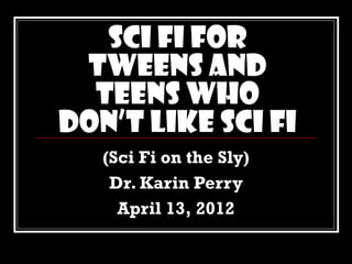 Sci Fi for
 Tweens and
  Teens Who
Don’t Like Sci Fi
   (Sci Fi on the Sly)
    Dr. Karin Perry
     April 13, 2012
 