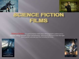 Science fiction- is a genre of fiction which deals with imaginative content such as
futuristic settings, futuristic science and technology, space travel, time travel, faster than light
travel, parallel universes and extra-terrestrial life forms
 