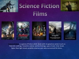 Science Fiction is a genre of fiction which deals with imaginative content such as
futuristic settings, futuristic science and technology, space travel, time travel,
faster than light travel, parallel universes and extra-terrestrial life forms.
 