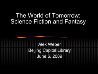 The World of Tomorrow: Science Fiction and Fantasy Alex Weber Beijing Capital Library June 6, 2009 
