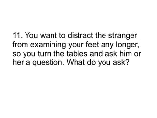 11. You want to distract the stranger
from examining your feet any longer,
so you turn the tables and ask him or
her a question. What do you ask?
 