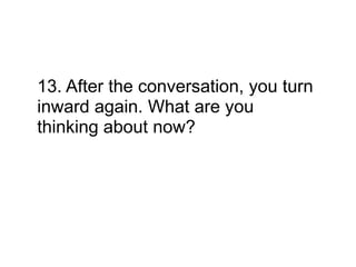 13. After the conversation, you turn
inward again. What are you
thinking about now?
 