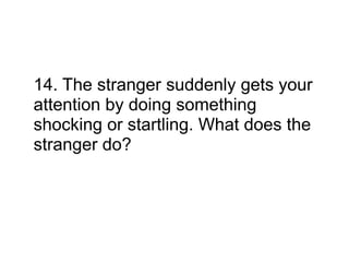 14. The stranger suddenly gets your
attention by doing something
shocking or startling. What does the
stranger do?
 