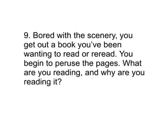 9. Bored with the scenery, you
get out a book you’ve been
wanting to read or reread. You
begin to peruse the pages. What
are you reading, and why are you
reading it?
 