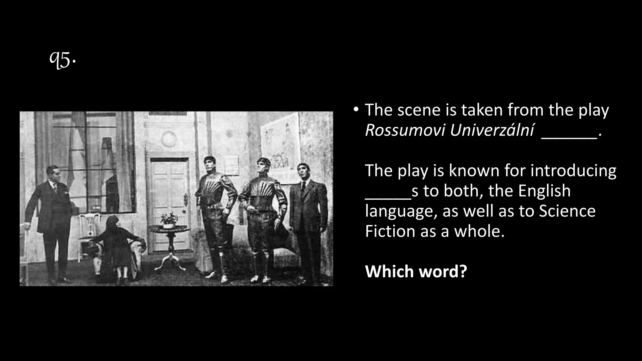 q5.
• The scene is taken from the play
Rossumovi Univerzální ______.
The play is known for introducing
_____s to both, the English
language, as well as to Science
Fiction as a whole.
Which word?
 