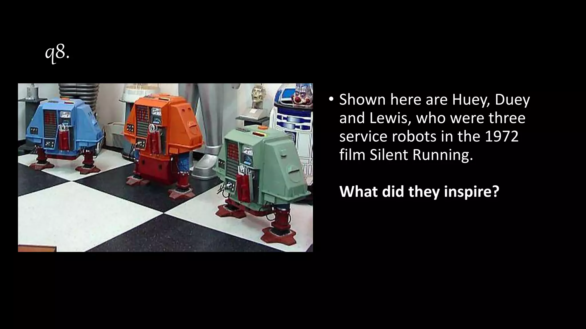 q8.
• Shown here are Huey, Duey
and Lewis, who were three
service robots in the 1972
film Silent Running.
What did they inspire?
 