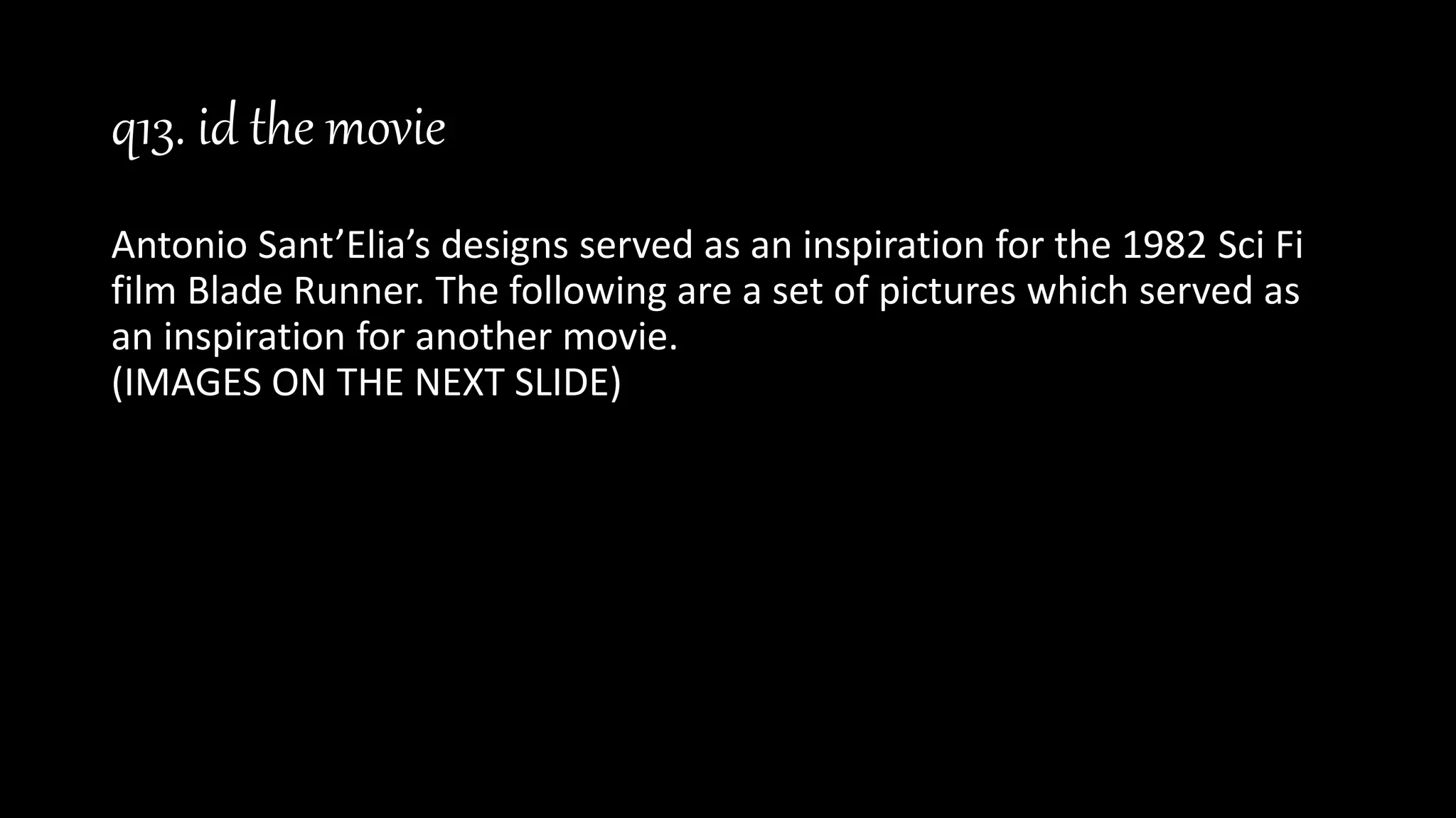 q13. id the movie
Antonio Sant’Elia’s designs served as an inspiration for the 1982 Sci Fi
film Blade Runner. The following are a set of pictures which served as
an inspiration for another movie.
(IMAGES ON THE NEXT SLIDE)
 