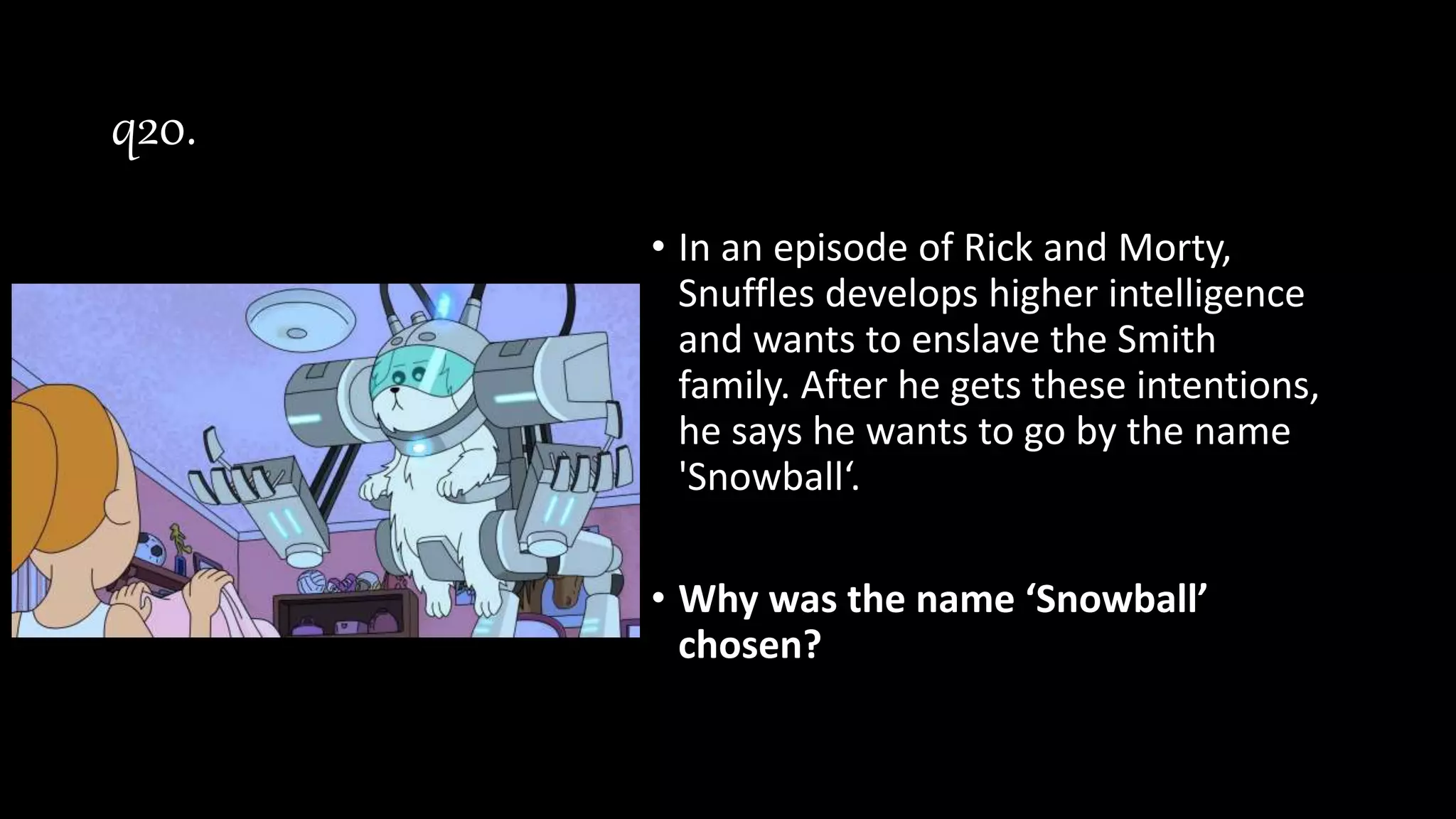 q20.
• In an episode of Rick and Morty,
Snuffles develops higher intelligence
and wants to enslave the Smith
family. After he gets these intentions,
he says he wants to go by the name
'Snowball‘.
• Why was the name ‘Snowball’
chosen?
 