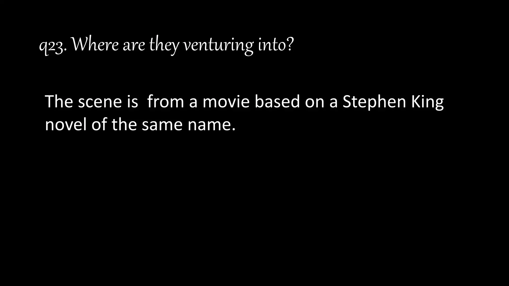 q23. Where are they venturing into?
The scene is from a movie based on a Stephen King
novel of the same name.
 