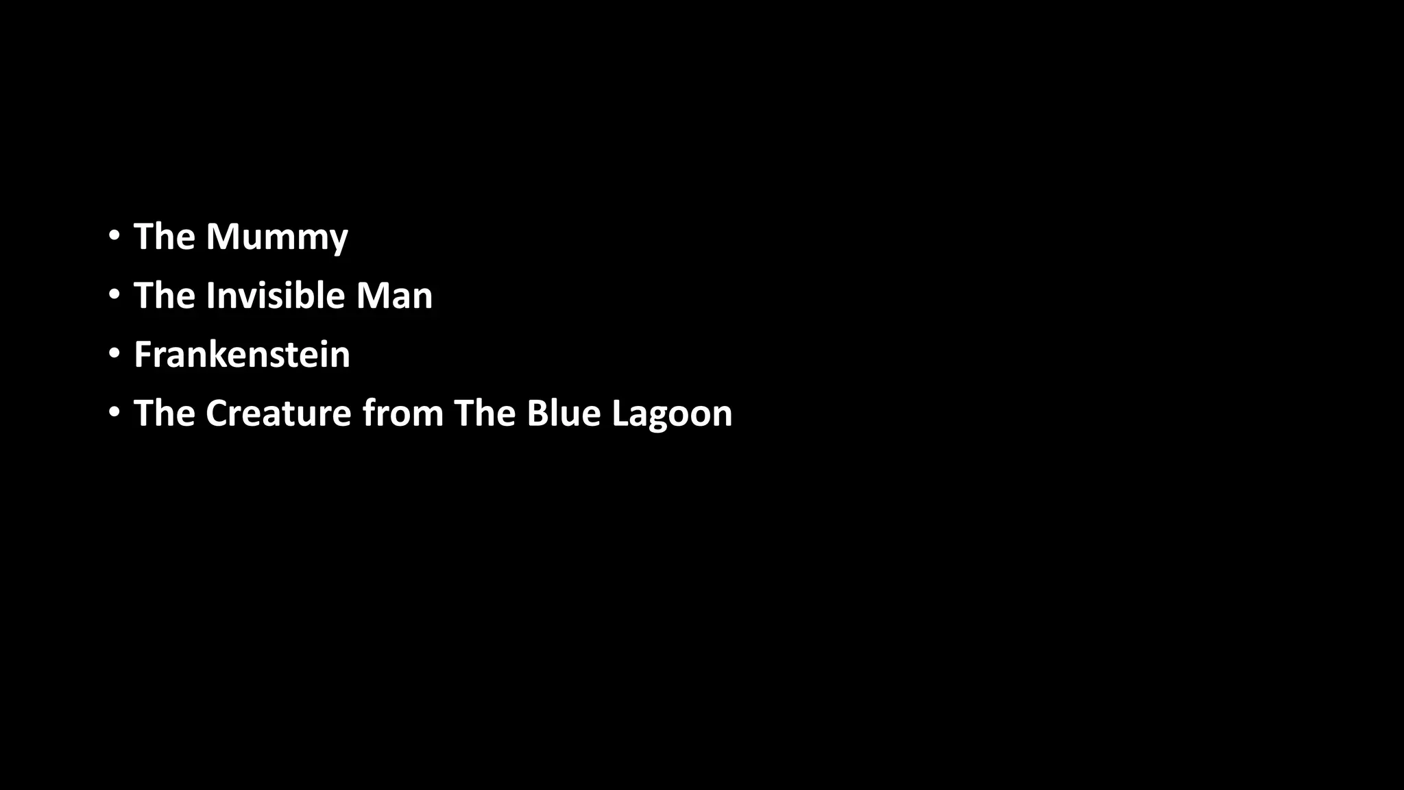 • The Mummy
• The Invisible Man
• Frankenstein
• The Creature from The Blue Lagoon
 