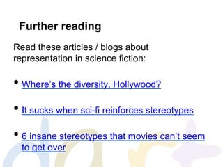 Further reading
Read these articles / blogs about
representation in science fiction:
• Where’s the diversity, Hollywood?
• It sucks when sci-fi reinforces stereotypes
• 6 insane stereotypes that movies can’t seem
to get over
 
