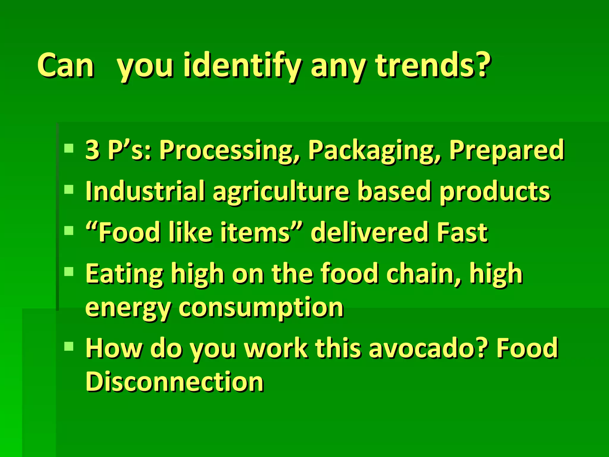 Can   you identify any trends? 3 P’s: Processing, Packaging, Prepared Industrial agriculture based products “ Food like items” delivered Fast Eating high on the food chain, high energy consumption How do you work this avocado? Food Disconnection 