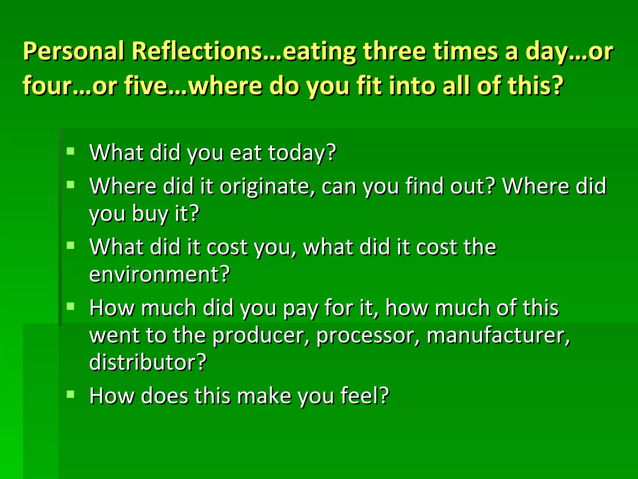 Personal Reflections…eating three times a day…or four…or five…where do you fit into all of this? What did you eat today? Where did it originate, can you find out? Where did you buy it? What did it cost you, what did it cost the environment? How much did you pay for it, how much of this went to the producer, processor, manufacturer, distributor? How does this make you feel? 