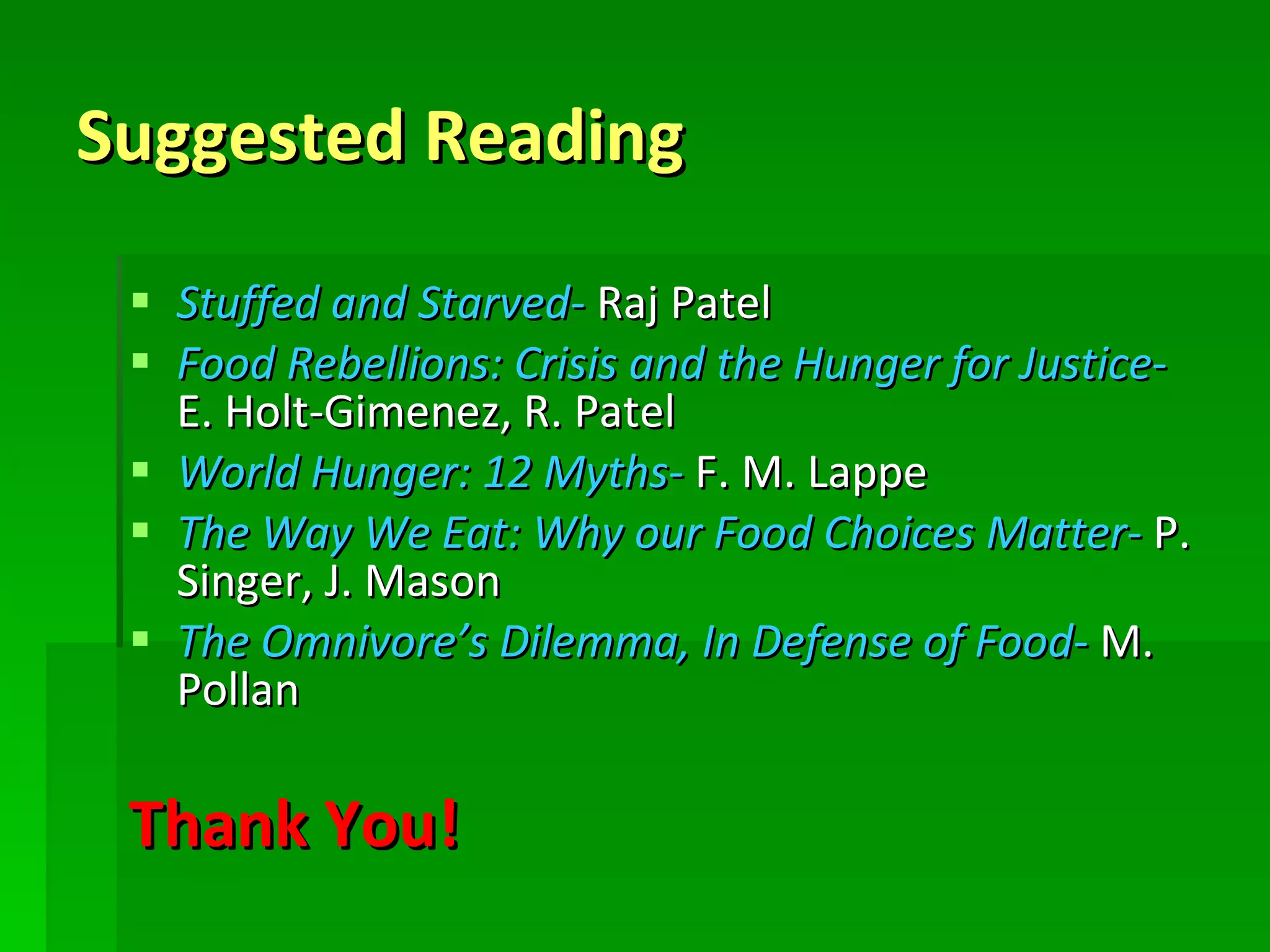 Suggested Reading  Stuffed and Starved-  Raj Patel Food Rebellions: Crisis and the Hunger for Justice-   E. Holt-Gimenez, R. Patel World Hunger: 12 Myths-  F. M. Lappe The Way We Eat: Why our Food Choices Matter-  P. Singer, J. Mason The Omnivore’s Dilemma, In Defense of Food-  M. Pollan Thank You! 