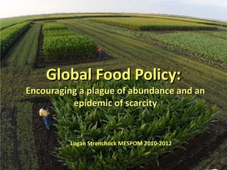 Global Food Policy:  Encouraging a plague of abundance and an epidemic of scarcity Logan Strenchock MESPOM 2010-2012 