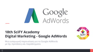 1
18th SciFY Academy
Digital Marketing - Google AdWords
Μια εισαγωγική παρουσίαση για τα Google AdWords
με tip, προτάσεις και παραδείγματα.
 