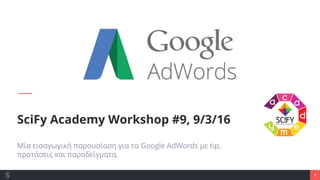 1
SciFy Academy Workshop #9, 9/3/16
Μία εισαγωγική παρουσίαση για τα Google AdWords με tip,
προτάσεις και παραδείγματα.
 