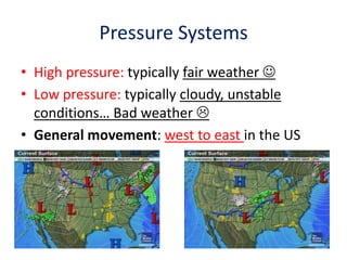 Pressure Systems
• High pressure: typically fair weather 
• Low pressure: typically cloudy, unstable
conditions… Bad weather 
• General movement: west to east in the US

 